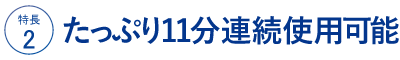 ☆たっぷり11分連続使用できる